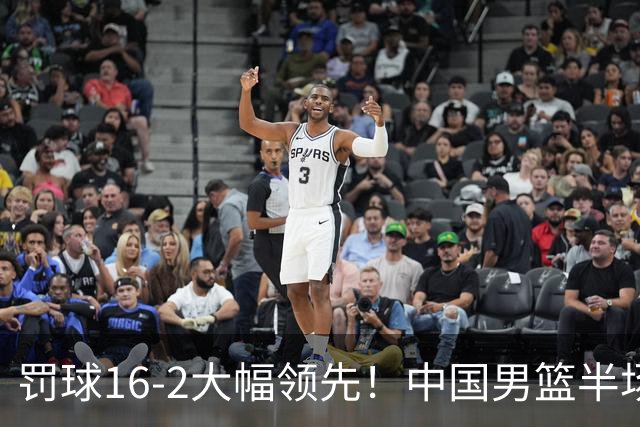 罚球16-2大幅领先！中国男篮半场仅领先伊朗2分 庞峥麟11分