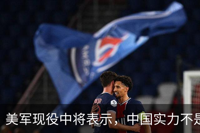 美军现役中将表示，中国实力不是接近美国，而是已经和美国对等