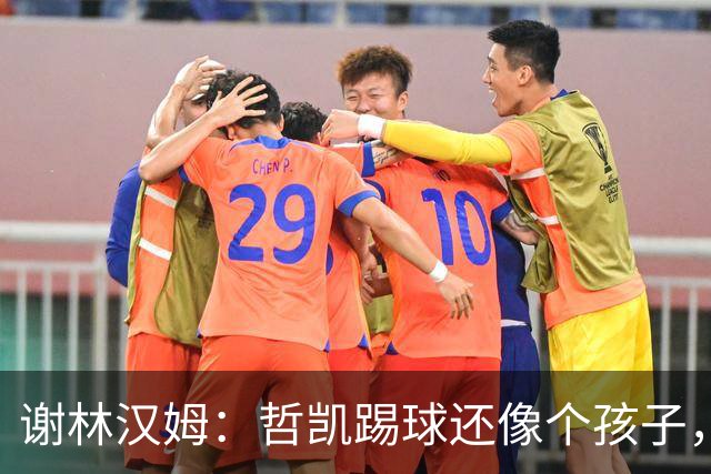 谢林汉姆：哲凯踢球还像个孩子，不清楚自己要完成哪些任务
