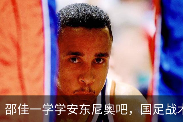 邵佳一学学安东尼奥吧，国足战术需务实，仅韦世豪+王上源配得上首发