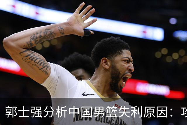 郭士强分析中国男篮失利原因：攻防两端我们都没有做好
