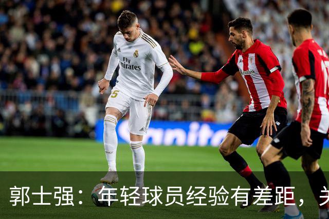 郭士强：年轻球员经验有差距，关键比赛发挥不稳，输球需要正确面对