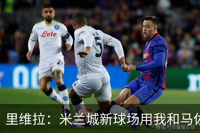 里维拉：米兰城新球场用我和马佐拉的名字命名？为什不呢！