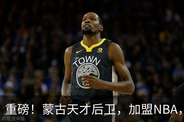 重磅！蒙古天才后卫，加盟NBA，国内后卫！哎……