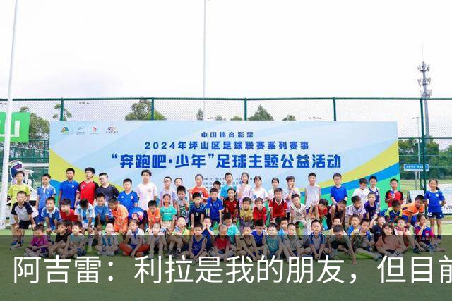 阿吉雷：利拉是我的朋友，但目前还无法回应转会问题