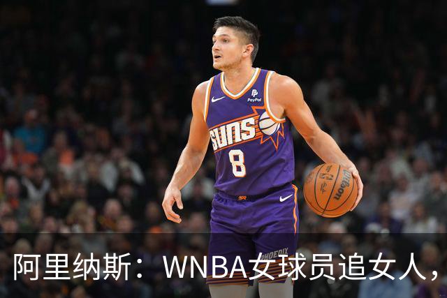 阿里纳斯：WNBA女球员追女人，也得像NBA球员一样花钱