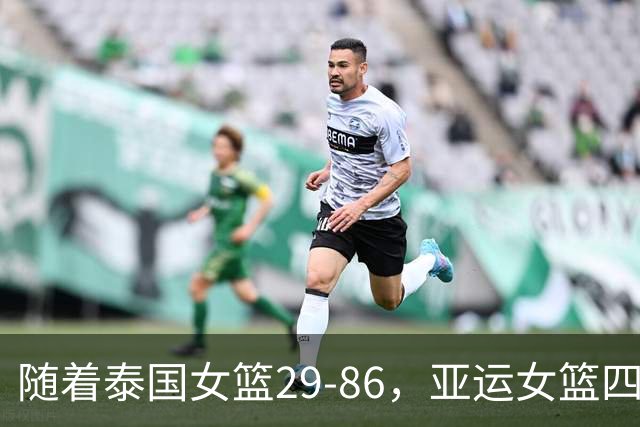 随着泰国女篮29-86，亚运女篮四强全部诞生：4大东亚劲旅在列