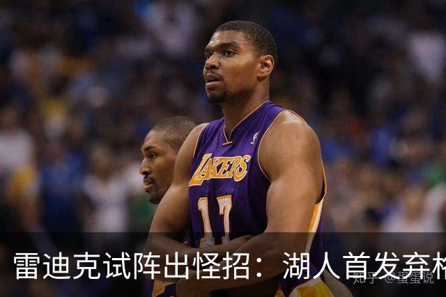 雷迪克试阵出怪招：湖人首发弃格莱姆斯，两大防守锋线能撑住吗