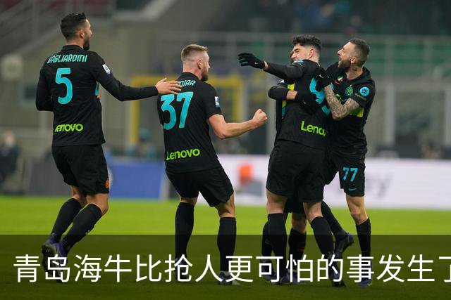 青岛海牛比抢人更可怕的事发生了！青岛海牛输球后，总经理表态