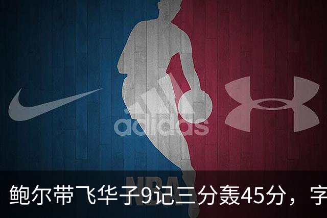 鲍尔带飞华子9记三分轰45分，字母哥空砍35+6，森林狼25分大胜热火
