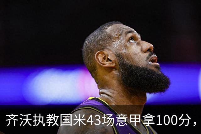 齐沃执教国米43场意甲拿100分，超越穆里尼奥