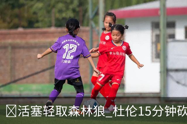 🏀活塞轻取森林狼 杜伦15分钟砍24分 坎宁安14+9 爱德华兹15中5
