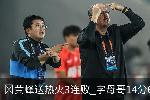 🏀黄蜂送热火3连败 字母哥14分6犯 米勒34+7 施罗德25+6