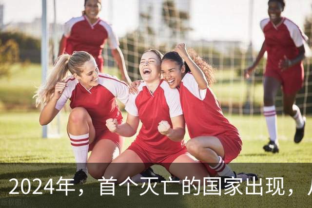 2024年，首个灭亡的国家出现，从独立到灭亡，仅32年