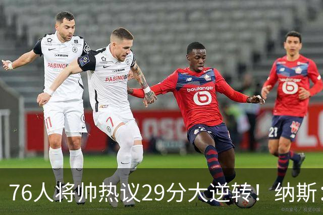 76人将帅热议29分大逆转！纳斯：不可思议 马克西：我们要去战斗