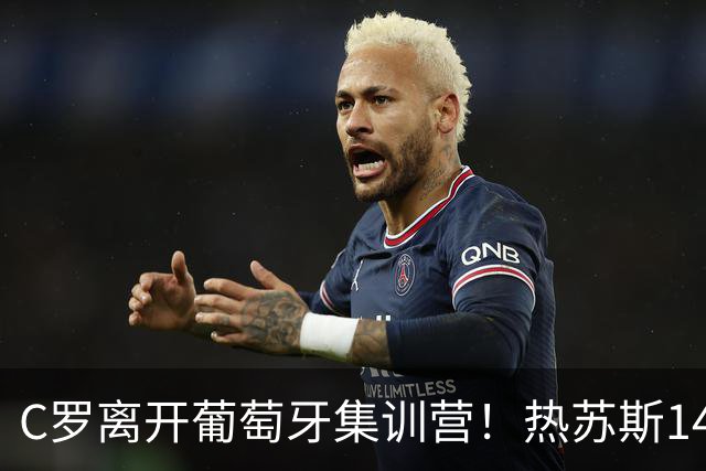C罗离开葡萄牙集训营！热苏斯14战全胜，三次承诺落空？