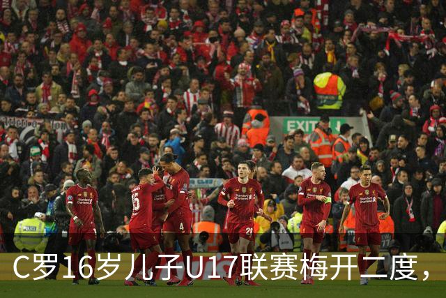 C罗16岁儿子U17联赛梅开二度，助利雅得胜利2-1逆转吉达国民