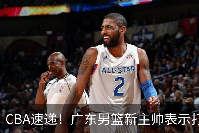 CBA速递！广东男篮新主帅表示打造理想球队需要时间，李楠对新赛季充满信心，拉塞尔得到球迷认可