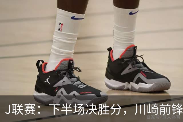 J联赛：下半场决胜分，川崎前锋2比1力克神户胜利船！