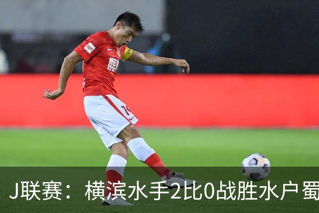 J联赛：横滨水手2比0战胜水户蜀葵