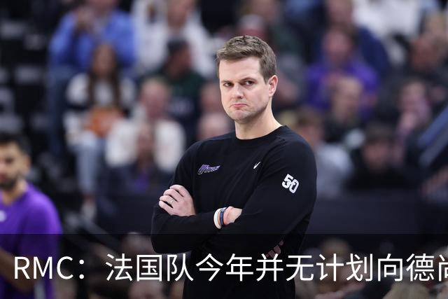 RMC：法国队今年并无计划向德尚致敬，明年3月份可能举行致敬仪式