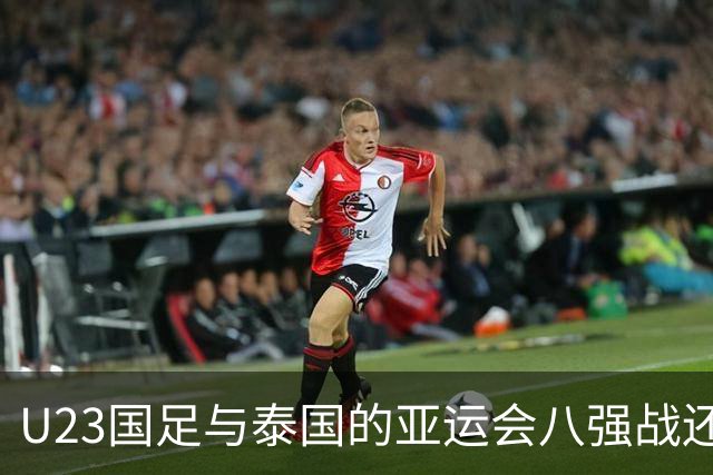 U23国足与泰国的亚运会八强战还没开打！球队就收到一个好消息