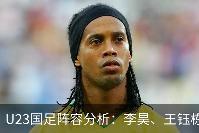 U23国足阵容分析：李昊、王钰栋等三位球员有望跻身国家队首发