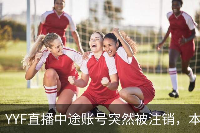 YYF直播中途账号突然被注销，本人不敢下播，下播后将无法重新登录